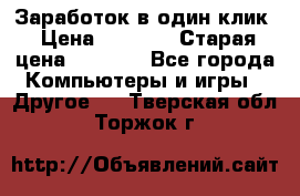 Заработок в один клик › Цена ­ 1 000 › Старая цена ­ 1 000 - Все города Компьютеры и игры » Другое   . Тверская обл.,Торжок г.